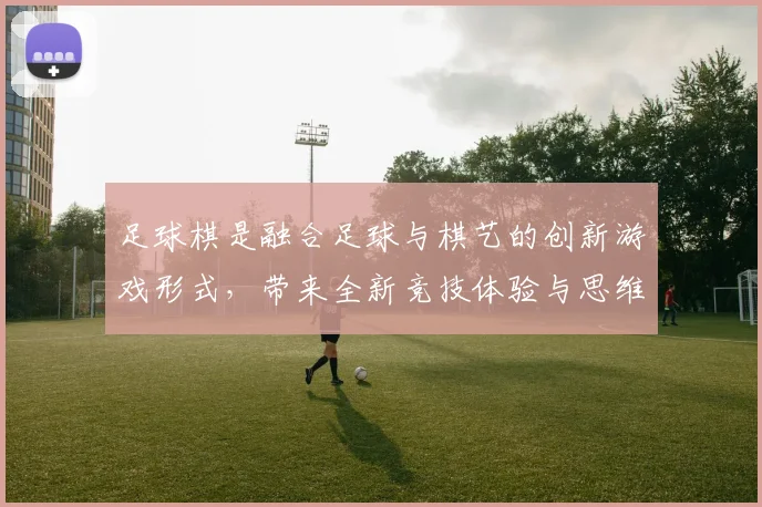 足球棋是融合足球与棋艺的创新游戏形式，带来全新竞技体验与思维挑战