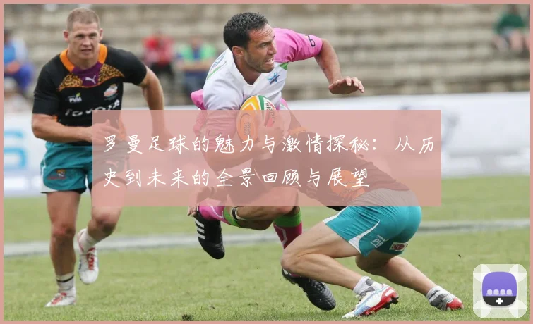罗曼足球的魅力与激情探秘：从历史到未来的全景回顾与展望