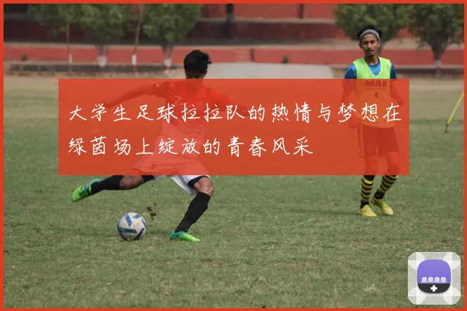 大学生足球拉拉队的热情与梦想在绿茵场上绽放的青春风采