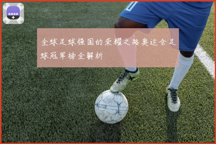 全球足球强国的荣耀之路奥运会足球冠军榜全解析