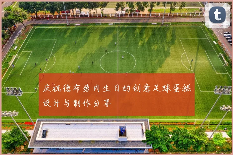 庆祝德布劳内生日的创意足球蛋糕设计与制作分享