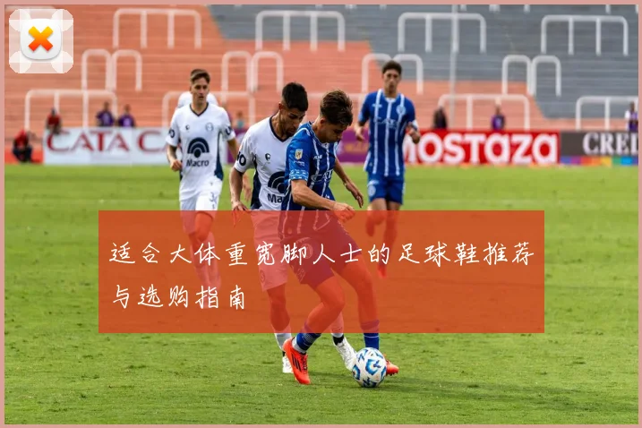 适合大体重宽脚人士的足球鞋推荐与选购指南