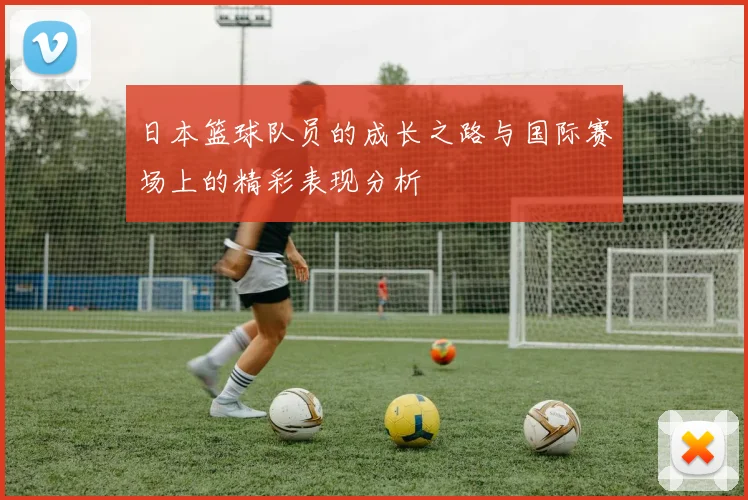 日本篮球队员的成长之路与国际赛场上的精彩表现分析