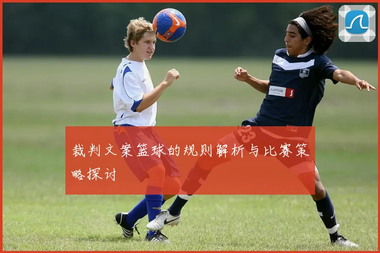 裁判文案篮球的规则解析与比赛策略探讨