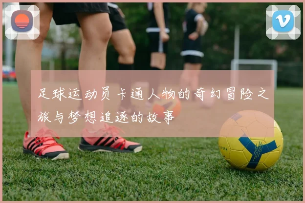 足球运动员卡通人物的奇幻冒险之旅与梦想追逐的故事