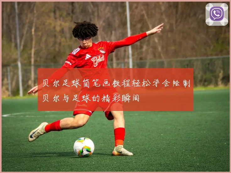 贝尔足球简笔画教程轻松学会绘制贝尔与足球的精彩瞬间